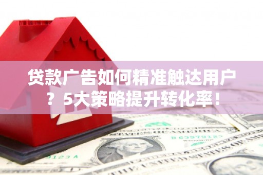厦门贷款广告如何精准触达用户？5大策略提升转化率！