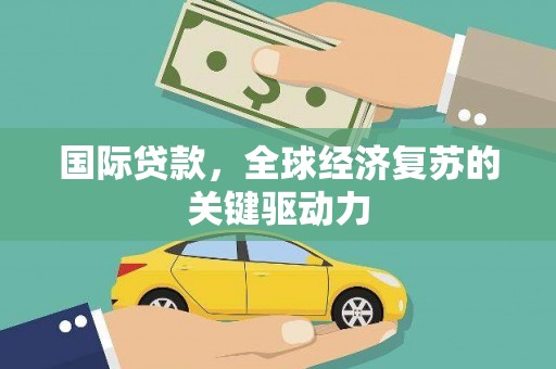 厦门国际贷款，全球经济复苏的关键驱动力