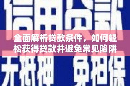 厦门全面解析贷款条件，如何轻松获得贷款并避免常见陷阱