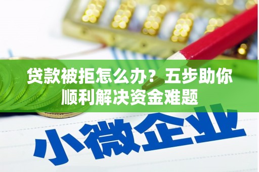 厦门贷款被拒怎么办？五步助你顺利解决资金难题