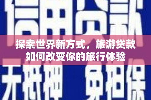 厦门探索世界新方式，旅游贷款如何改变你的旅行体验