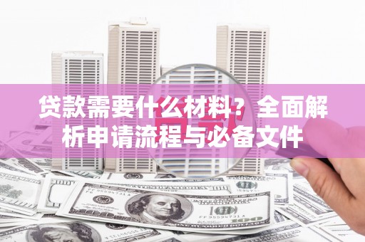 厦门贷款需要什么材料？全面解析申请流程与必备文件