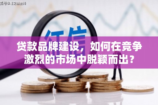 厦门贷款品牌建设，如何在竞争激烈的市场中脱颖而出？