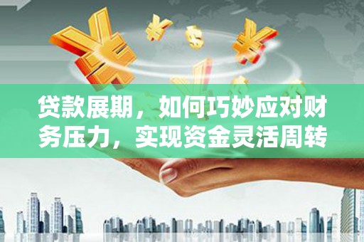 厦门贷款展期，如何巧妙应对财务压力，实现资金灵活周转