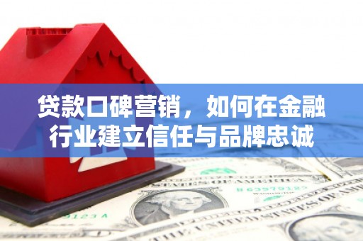 厦门贷款口碑营销，如何在金融行业建立信任与品牌忠诚