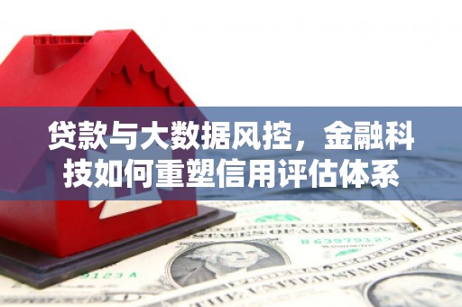厦门贷款与大数据风控，金融科技如何重塑信用评估体系