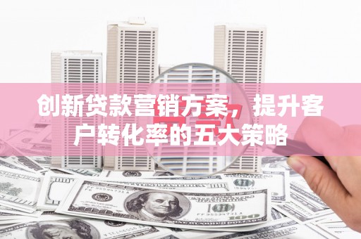 厦门创新贷款营销方案，提升客户转化率的五大策略