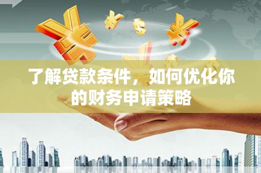 厦门了解贷款条件，如何优化你的财务申请策略