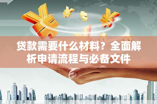 厦门贷款需要什么材料？全面解析申请流程与必备文件