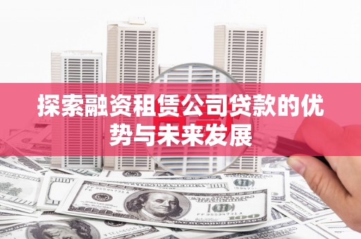 厦门探索融资租赁公司贷款的优势与未来发展