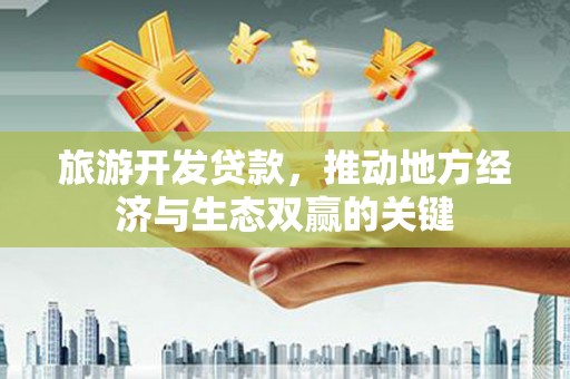 厦门旅游开发贷款，推动地方经济与生态双赢的关键