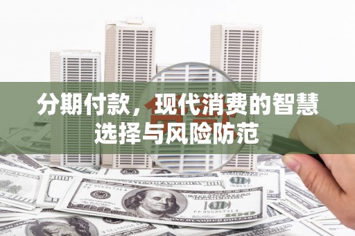 厦门分期付款，现代消费的智慧选择与风险防范
