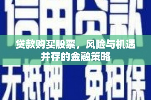 厦门贷款购买股票，风险与机遇并存的金融策略