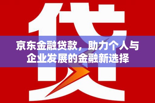 厦门京东金融贷款，助力个人与企业发展的金融新选择