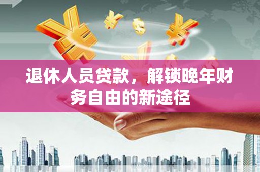 厦门退休人员贷款，解锁晚年财务自由的新途径