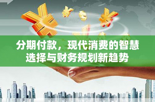 厦门分期付款，现代消费的智慧选择与财务规划新趋势