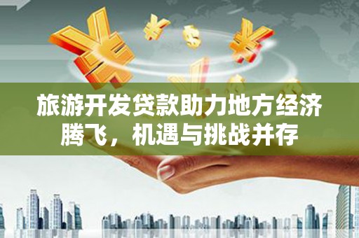 厦门旅游开发贷款助力地方经济腾飞，机遇与挑战并存