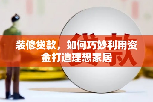 厦门装修贷款，如何巧妙利用资金打造理想家居