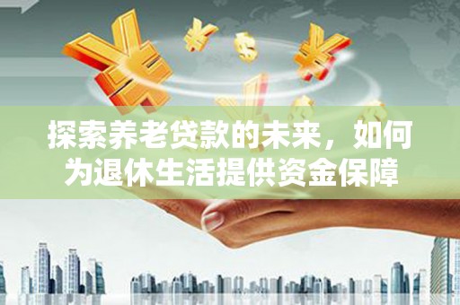 厦门探索养老贷款的未来，如何为退休生活提供资金保障