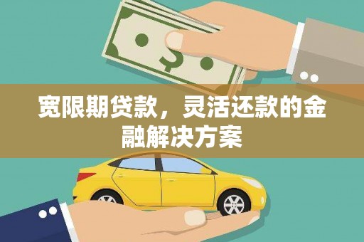 厦门宽限期贷款，灵活还款的金融解决方案
