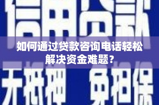 厦门如何通过贷款咨询电话轻松解决资金难题？