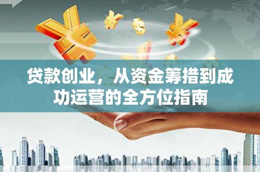 厦门贷款创业，从资金筹措到成功运营的全方位指南