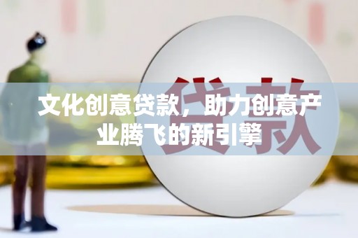 厦门文化创意贷款，助力创意产业腾飞的新引擎