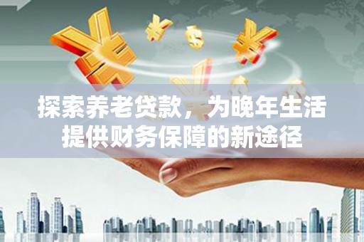 厦门探索养老贷款，为晚年生活提供财务保障的新途径