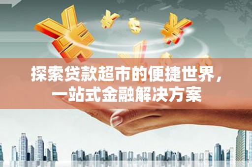 厦门探索贷款超市的便捷世界，一站式金融解决方案