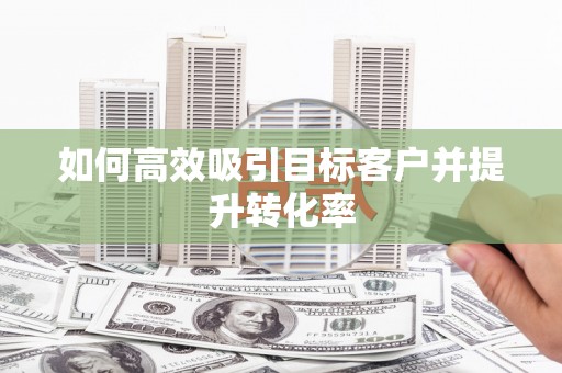 厦门如何高效吸引目标客户并提升转化率