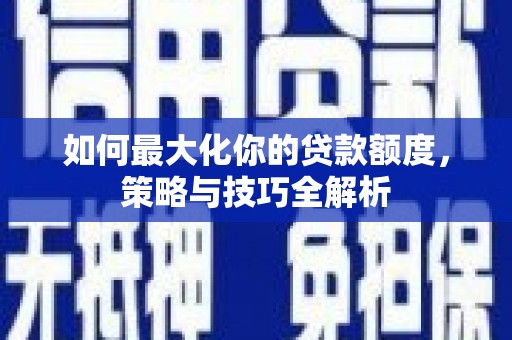 厦门如何最大化你的贷款额度，策略与技巧全解析