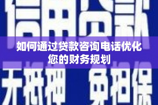 厦门如何通过贷款咨询电话优化您的财务规划