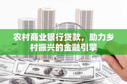 厦门农村商业银行贷款，助力乡村振兴的金融引擎