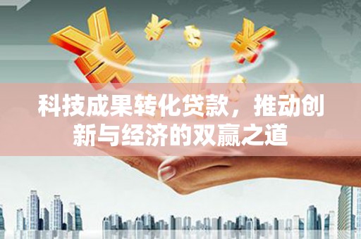 厦门科技成果转化贷款，推动创新与经济的双赢之道
