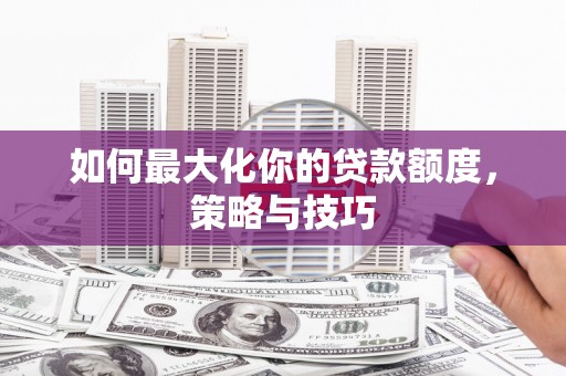 厦门如何最大化你的贷款额度，策略与技巧