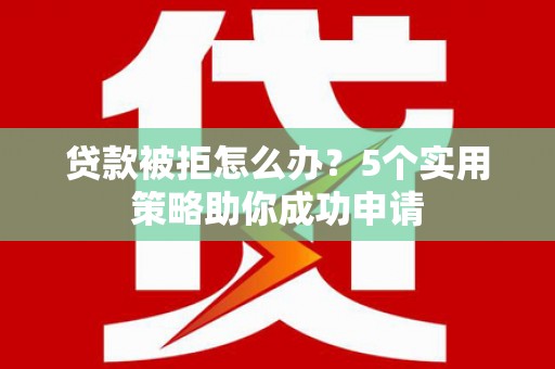 厦门贷款被拒怎么办？5个实用策略助你成功申请