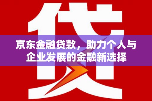 厦门京东金融贷款，助力个人与企业发展的金融新选择