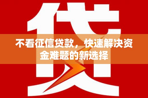 厦门不看征信贷款，快速解决资金难题的新选择