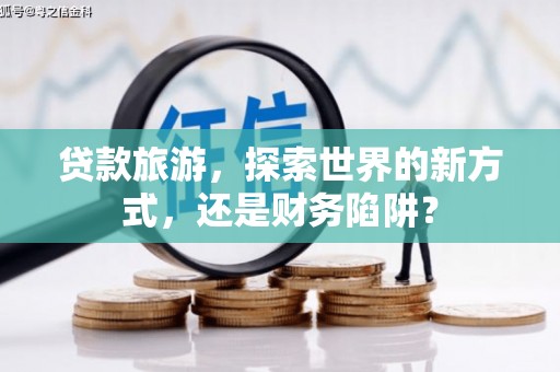 厦门贷款旅游，探索世界的新方式，还是财务陷阱？
