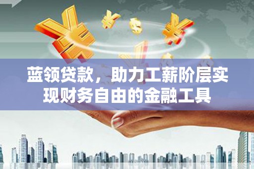 厦门蓝领贷款，助力工薪阶层实现财务自由的金融工具