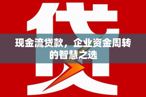 厦门现金流贷款，企业资金周转的智慧之选