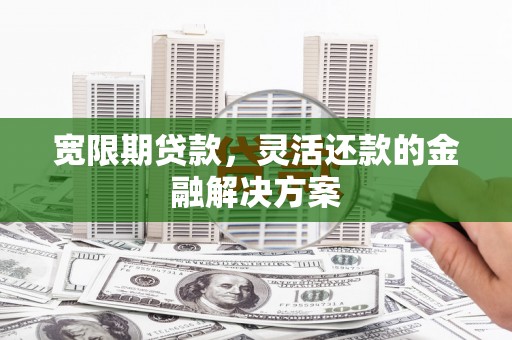 厦门宽限期贷款，灵活还款的金融解决方案