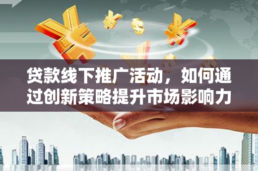 厦门贷款线下推广活动，如何通过创新策略提升市场影响力