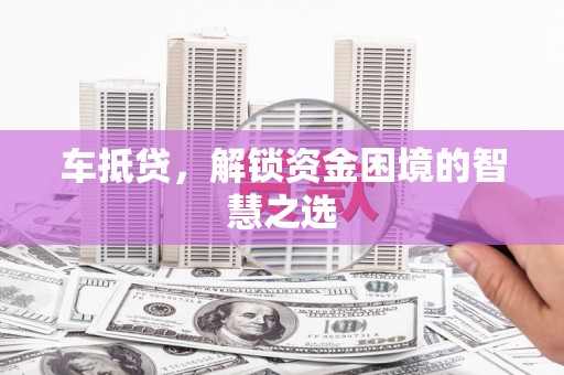 厦门车抵贷，解锁资金困境的智慧之选