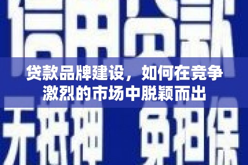 厦门贷款品牌建设，如何在竞争激烈的市场中脱颖而出