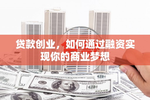 厦门贷款创业，如何通过融资实现你的商业梦想