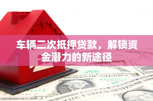 厦门车辆二次抵押贷款，解锁资金潜力的新途径
