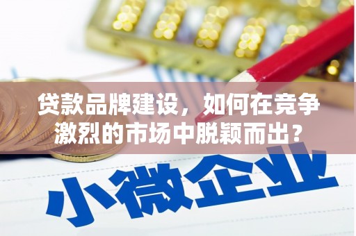 厦门贷款品牌建设，如何在竞争激烈的市场中脱颖而出？