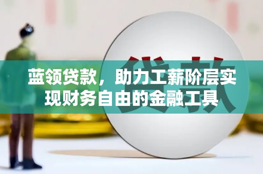 厦门蓝领贷款，助力工薪阶层实现财务自由的金融工具