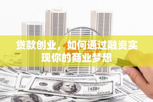 厦门贷款创业，如何通过融资实现你的商业梦想